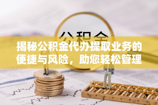 丘北揭秘公积金代办提取业务的便捷与风险，助您轻松管理财务