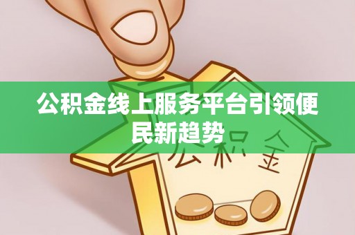 丘北公积金线上服务平台引领便民新趋势