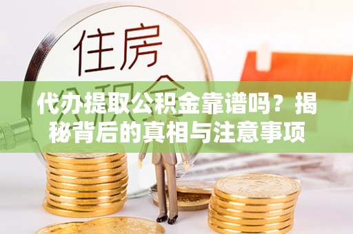 丘北代办提取公积金靠谱吗？揭秘背后的真相与注意事项