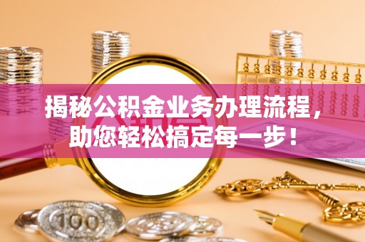 丘北揭秘公积金业务办理流程，助您轻松搞定每一步！
