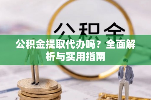 丘北公积金提取代办吗？全面解析与实用指南