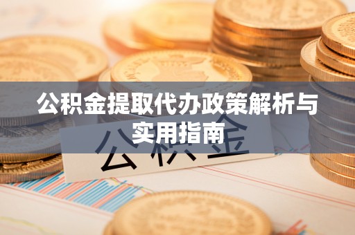 丘北公积金提取代办政策解析与实用指南