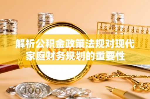 丘北解析公积金政策法规对现代家庭财务规划的重要性