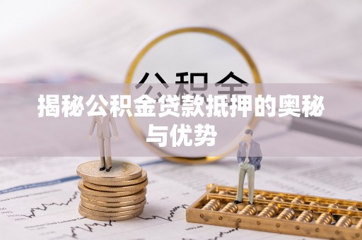 丘北揭秘公积金贷款抵押的奥秘与优势
