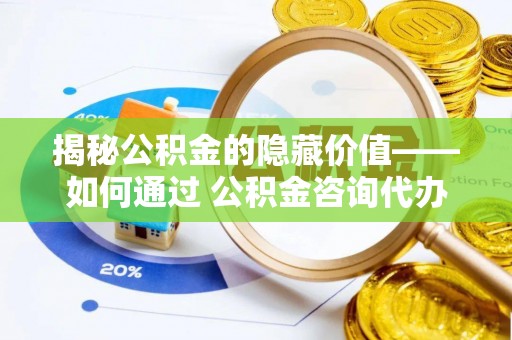 丘北揭秘公积金的隐藏价值——如何通过 公积金咨询代办提取 优化财富管理