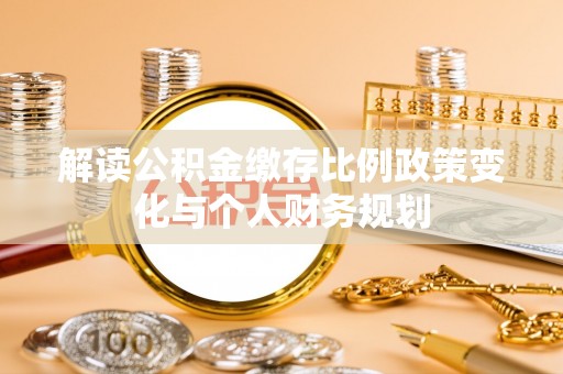丘北解读公积金缴存比例政策变化与个人财务规划