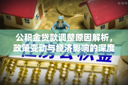 丘北公积金贷款调整原因解析，政策变动与经济影响的深度探讨
