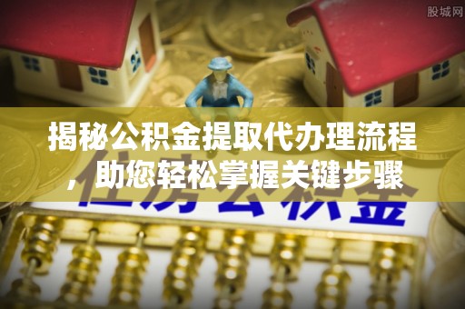 丘北揭秘公积金提取代办理流程，助您轻松掌握关键步骤