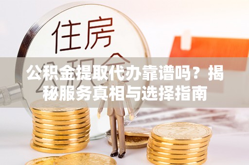 丘北公积金提取代办靠谱吗？揭秘服务真相与选择指南