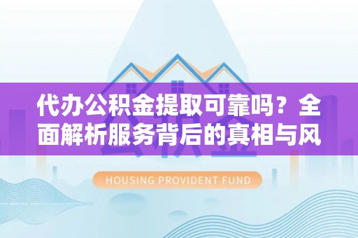 丘北代办公积金提取可靠吗？全面解析服务背后的真相与风险
