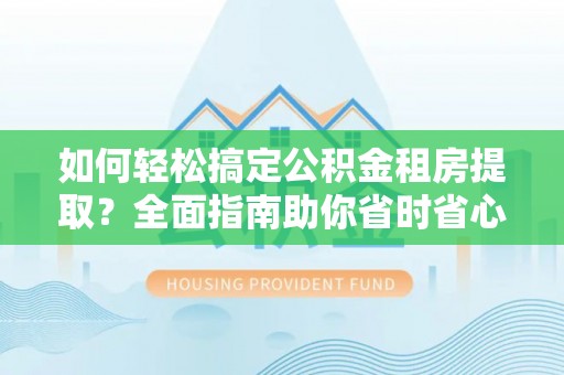 丘北如何轻松搞定公积金租房提取？全面指南助你省时省心
