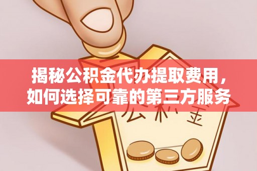 丘北揭秘公积金代办提取费用，如何选择可靠的第三方服务