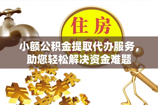 丘北小额公积金提取代办服务，助您轻松解决资金难题