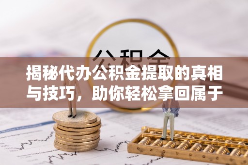丘北揭秘代办公积金提取的真相与技巧，助你轻松拿回属于你的钱