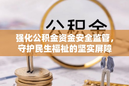 丘北强化公积金资金安全监管，守护民生福祉的坚实屏障
