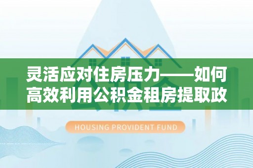 丘北灵活应对住房压力——如何高效利用公积金租房提取政策