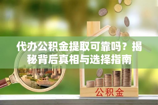 丘北代办公积金提取可靠吗？揭秘背后真相与选择指南
