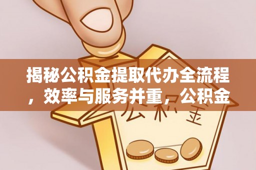 丘北揭秘公积金提取代办全流程，效率与服务并重，公积金提取代办要多久不再是难题