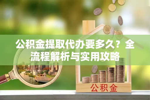 丘北公积金提取代办要多久？全流程解析与实用攻略