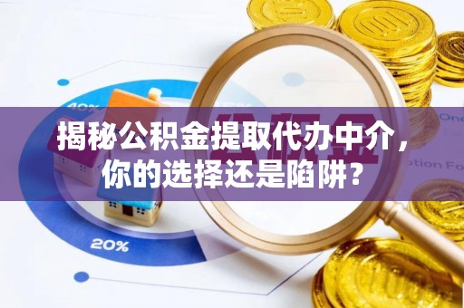 丘北揭秘公积金提取代办中介，你的选择还是陷阱？