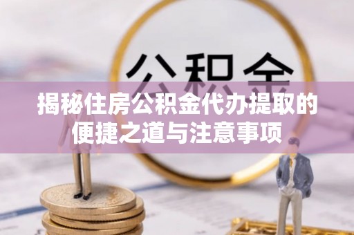 丘北揭秘住房公积金代办提取的便捷之道与注意事项