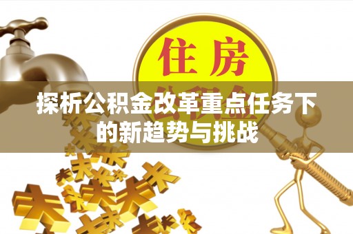 丘北探析公积金改革重点任务下的新趋势与挑战