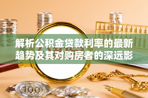 丘北解析公积金贷款利率的最新趋势及其对购房者的深远影响