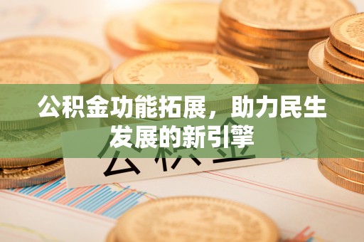 丘北公积金功能拓展，助力民生发展的新引擎