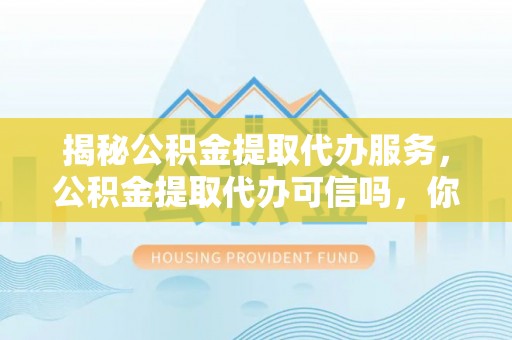 丘北揭秘公积金提取代办服务，公积金提取代办可信吗，你需要知道的真相