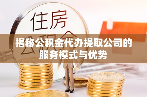 丘北揭秘公积金代办提取公司的服务模式与优势