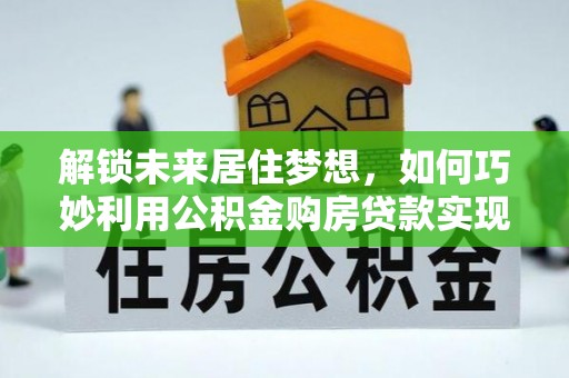丘北解锁未来居住梦想，如何巧妙利用公积金购房贷款实现房产投资