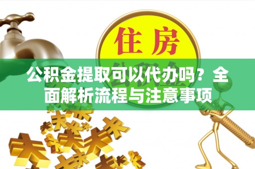 丘北公积金提取可以代办吗？全面解析流程与注意事项