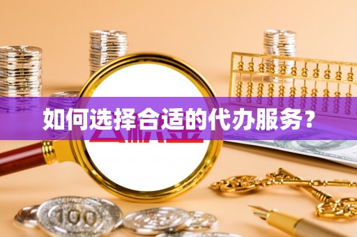 丘北如何选择合适的代办服务？