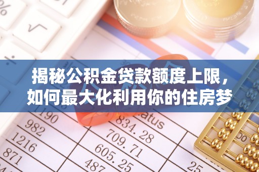 丘北揭秘公积金贷款额度上限，如何最大化利用你的住房梦？