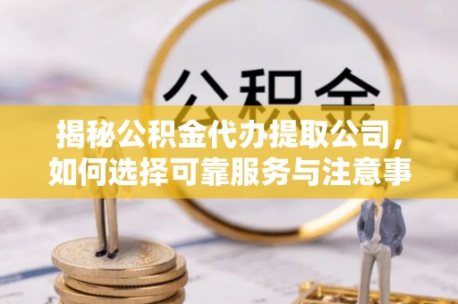 丘北揭秘公积金代办提取公司，如何选择可靠服务与注意事项