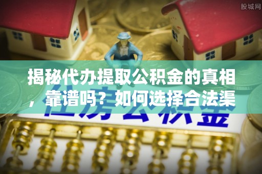 丘北揭秘代办提取公积金的真相，靠谱吗？如何选择合法渠道
