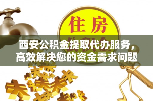 丘北西安公积金提取代办服务，高效解决您的资金需求问题