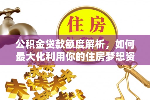 丘北公积金贷款额度解析，如何最大化利用你的住房梦想资金