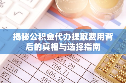 丘北揭秘公积金代办提取费用背后的真相与选择指南
