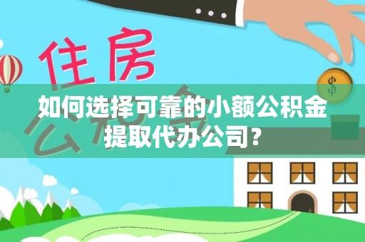 丘北如何选择可靠的小额公积金提取代办公司？