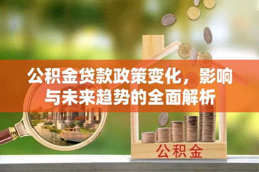 丘北公积金贷款政策变化，影响与未来趋势的全面解析