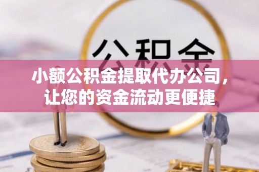 丘北小额公积金提取代办公司，让您的资金流动更便捷