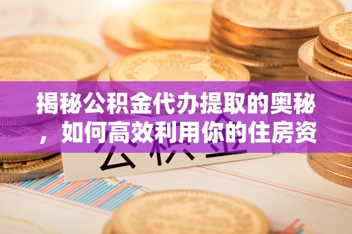 丘北揭秘公积金代办提取的奥秘，如何高效利用你的住房资金