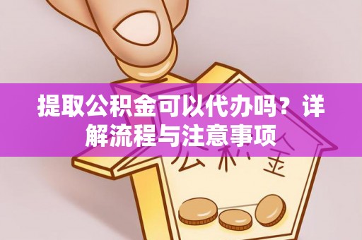 丘北提取公积金可以代办吗？详解流程与注意事项