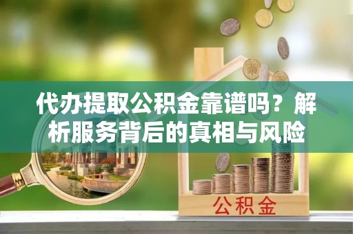 丘北代办提取公积金靠谱吗？解析服务背后的真相与风险