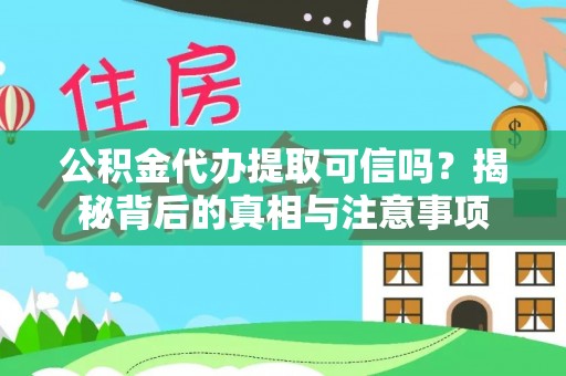 丘北公积金代办提取可信吗？揭秘背后的真相与注意事项