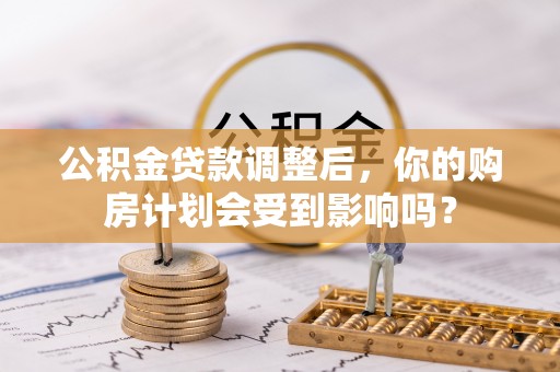 丘北公积金贷款调整后，你的购房计划会受到影响吗？