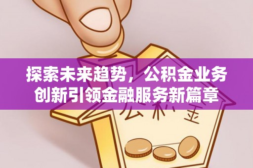 丘北探索未来趋势，公积金业务创新引领金融服务新篇章