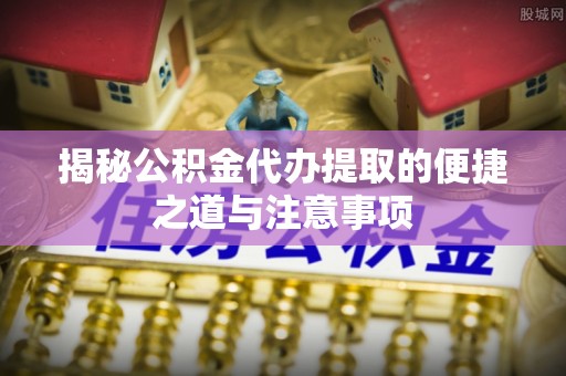 丘北揭秘公积金代办提取的便捷之道与注意事项