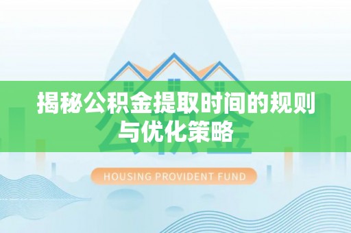 丘北揭秘公积金提取时间的规则与优化策略